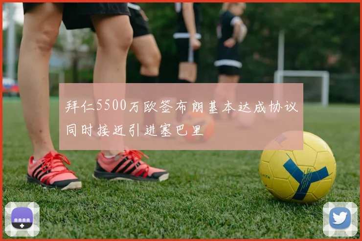 拜仁5500万欧签布朗基本达成协议同时接近引进塞巴里