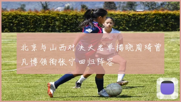 北京与山西对决大名单揭晓周琦曾凡博领衔张宁回归阵容