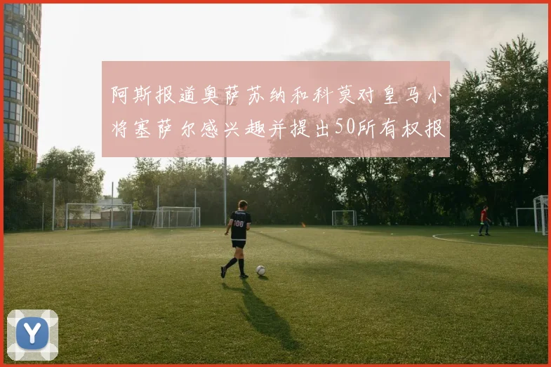 阿斯报道奥萨苏纳和科莫对皇马小将塞萨尔感兴趣并提出50所有权报价