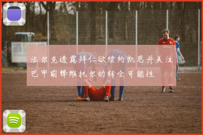 法尔克透露拜仁欲续约凯恩并关注巴甲前锋维托尔的转会可能性
