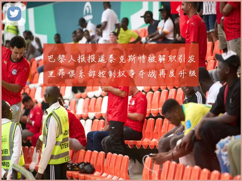 巴黎人报报道泰克斯特被解职引发里昂俱乐部控制权争夺战再度升级