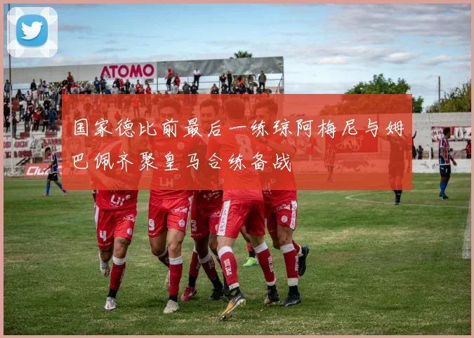 国家德比前最后一练琼阿梅尼与姆巴佩齐聚皇马合练备战
