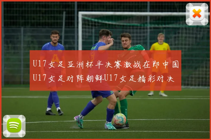 U17女足亚洲杯半决赛激战在即中国U17女足对阵朝鲜U17女足精彩对决即将开启