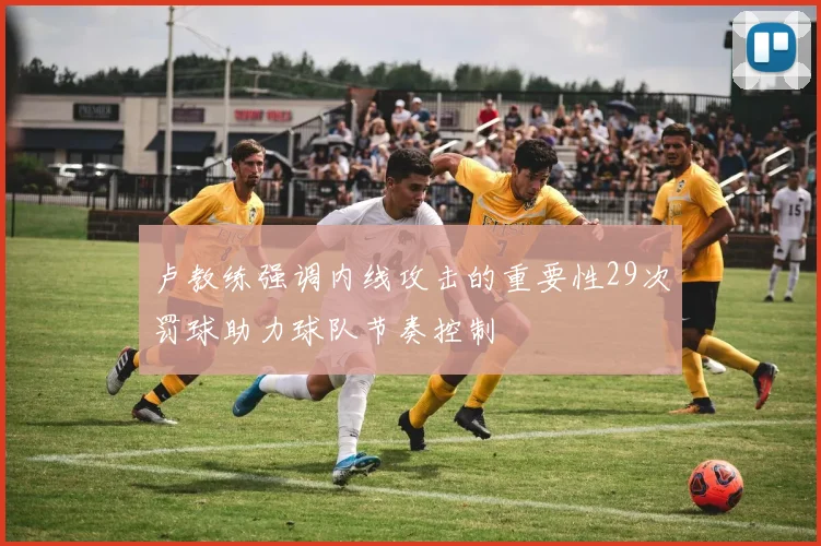 卢教练强调内线攻击的重要性29次罚球助力球队节奏控制