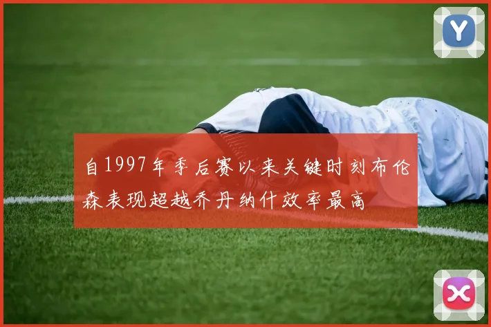自1997年季后赛以来关键时刻布伦森表现超越乔丹纳什效率最高