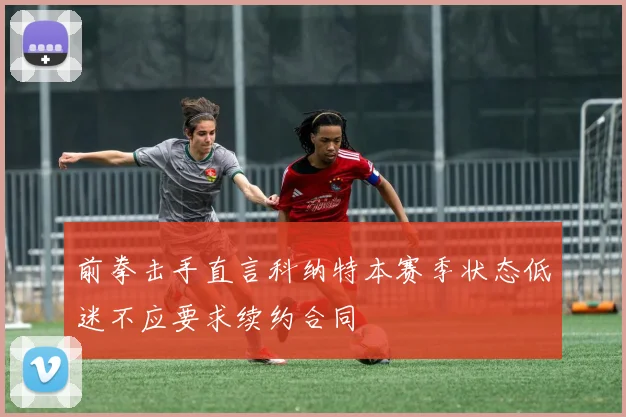 前拳击手直言科纳特本赛季状态低迷不应要求续约合同