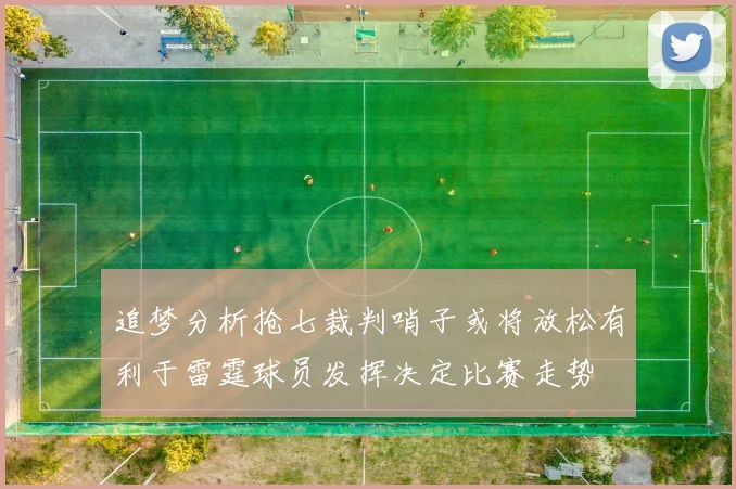 追梦分析抢七裁判哨子或将放松有利于雷霆球员发挥决定比赛走势
