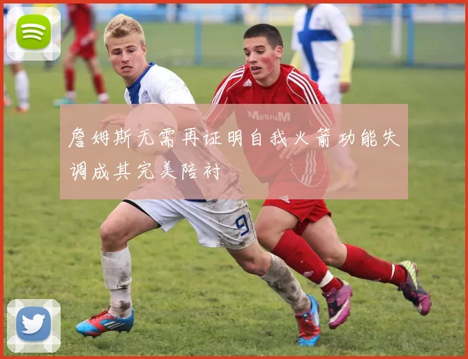 詹姆斯无需再证明自我火箭功能失调成其完美陪衬