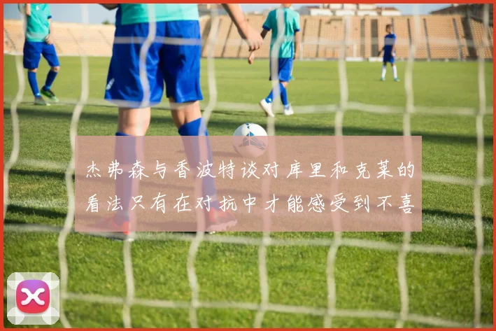 杰弗森与香波特谈对库里和克莱的看法只有在对抗中才能感受到不喜欢