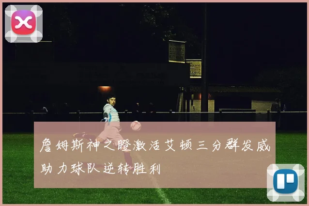 詹姆斯神之瞪激活艾顿三分群发威助力球队逆转胜利