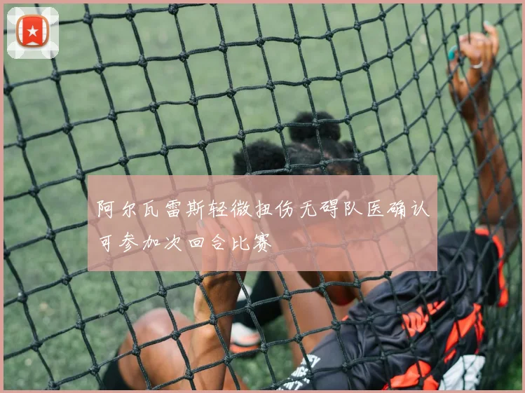 阿尔瓦雷斯轻微扭伤无碍队医确认可参加次回合比赛