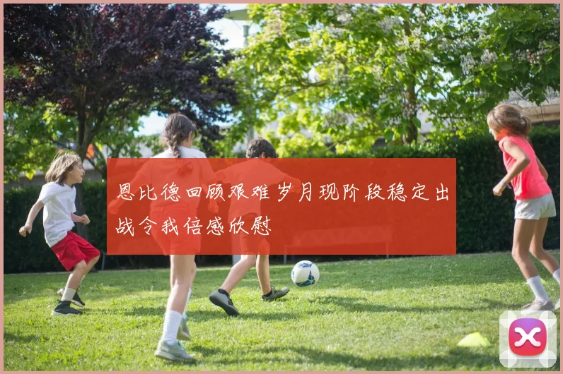 恩比德回顾艰难岁月现阶段稳定出战令我倍感欣慰