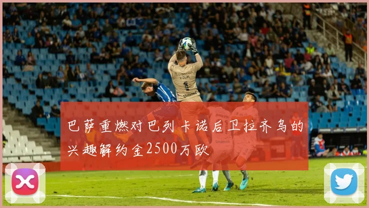 巴萨重燃对巴列卡诺后卫拉齐乌的兴趣解约金2500万欧