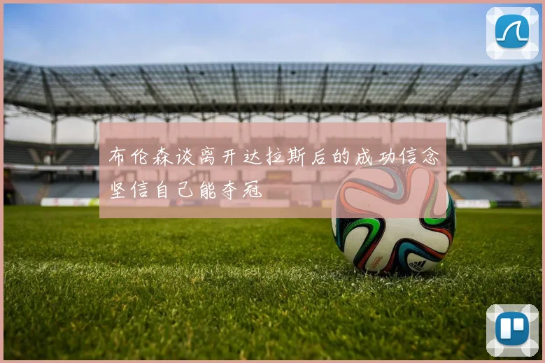 布伦森谈离开达拉斯后的成功信念坚信自己能夺冠