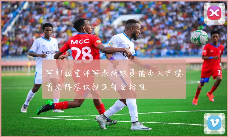 阿邦拉霍评阿森纳球员能否入巴黎首发阵容仅拉亚符合标准