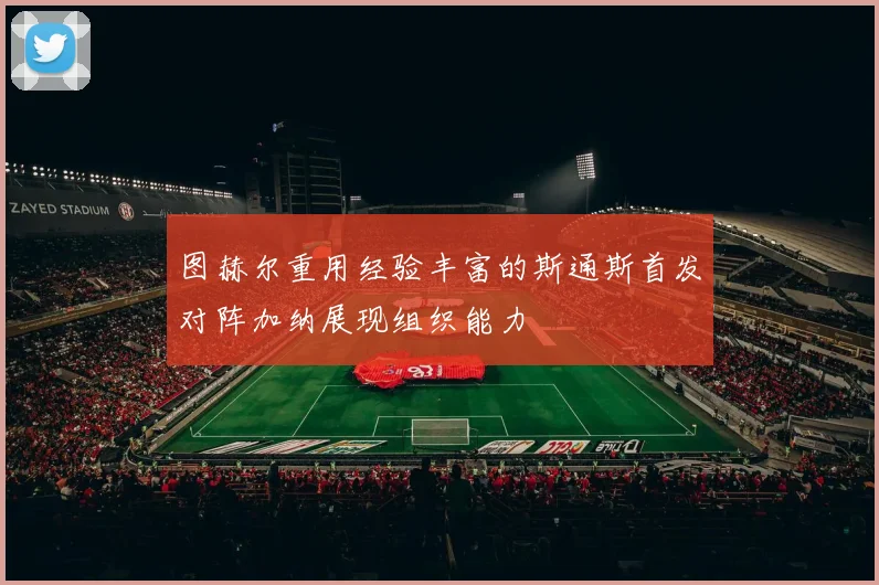 图赫尔重用经验丰富的斯通斯首发对阵加纳展现组织能力
