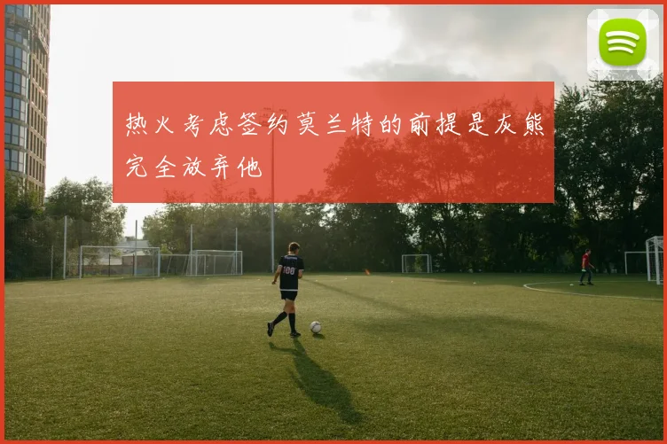 热火考虑签约莫兰特的前提是灰熊完全放弃他