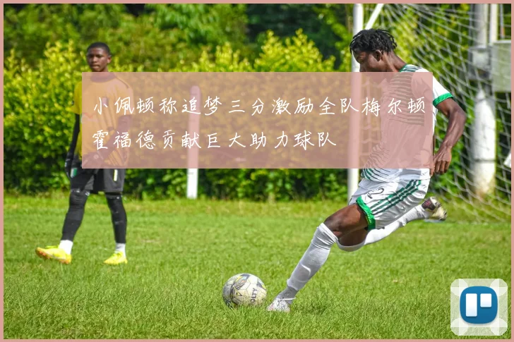 小佩顿称追梦三分激励全队梅尔顿霍福德贡献巨大助力球队