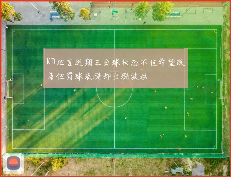 KD坦言近期三分球状态不佳希望改善但罚球表现却出现波动