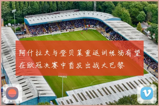 阿什拉夫与登贝莱重返训练场有望在欧冠决赛中首发出战大巴黎