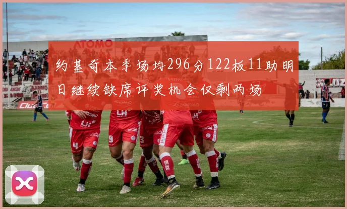 约基奇本季场均296分122板11助明日继续缺席评奖机会仅剩两场
