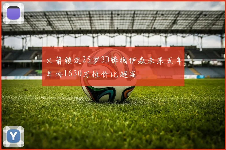 火箭锁定25岁3D锋线伊森未来五年年均1630万性价比超高