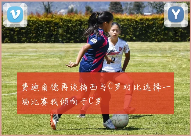 费迪南德再谈梅西与C罗对比选择一场比赛我倾向于C罗