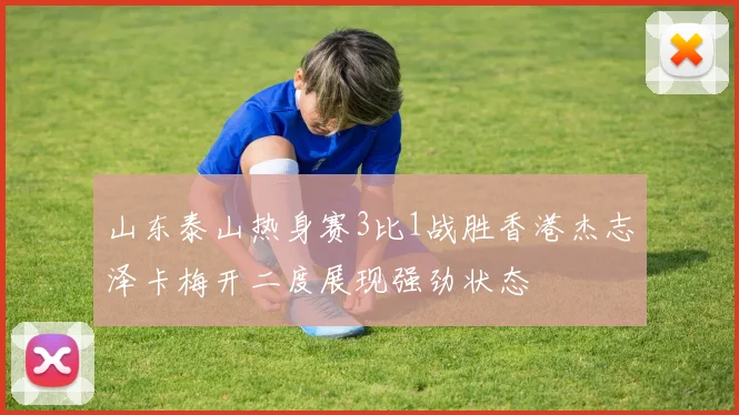 山东泰山热身赛3比1战胜香港杰志泽卡梅开二度展现强劲状态